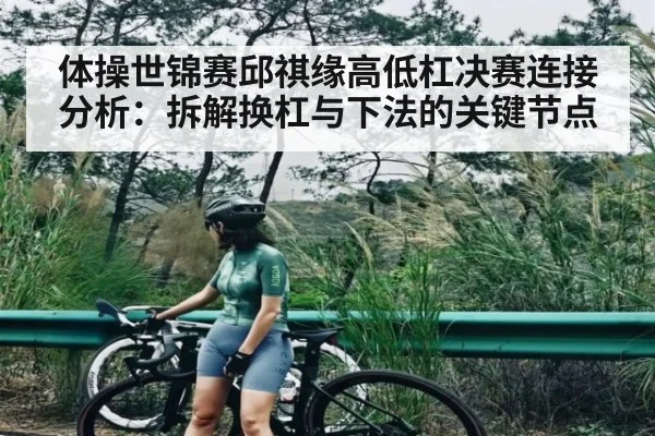 体操世锦赛邱祺缘高低杠决赛连接分析:拆解换杠与下法的关键节点