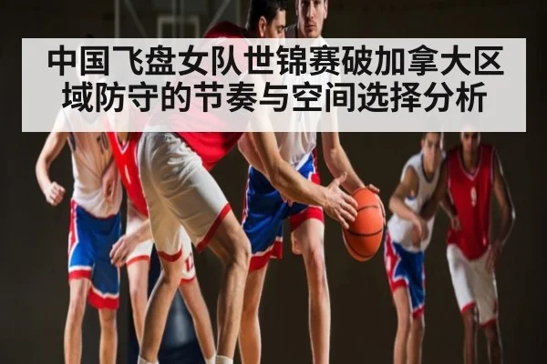 中国飞盘女队世锦赛破加拿大区域防守的节奏与空间选择分析